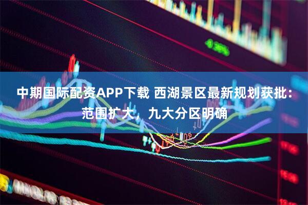 中期国际配资APP下载 西湖景区最新规划获批：范围扩大，九大分区明确