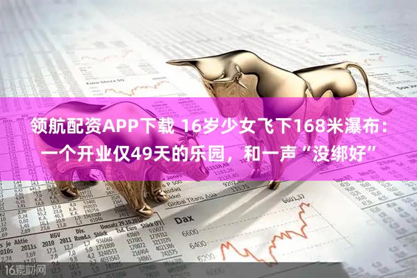 领航配资APP下载 16岁少女飞下168米瀑布：一个开业仅49天的乐园，和一声“没绑好”