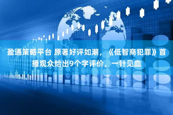 盈通策略平台 原著好评如潮，《低智商犯罪》首播观众给出9个字评价，一针见血