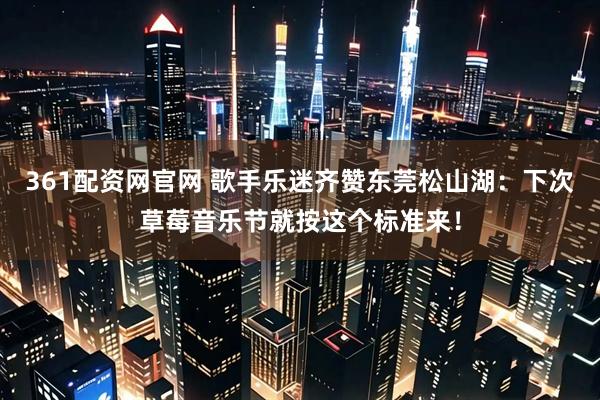 361配资网官网 歌手乐迷齐赞东莞松山湖：下次草莓音乐节就按这个标准来！