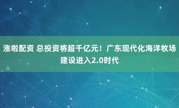 涨啦配资 总投资将超千亿元！广东现代化海洋牧场建设进入2.0时代