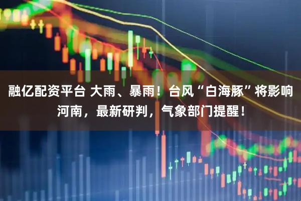 融亿配资平台 大雨、暴雨！台风“白海豚”将影响河南，最新研判，气象部门提醒！