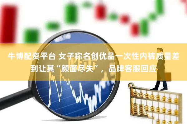 牛博配资平台 女子称名创优品一次性内裤质量差到让其“颜面尽失”，品牌客服回应