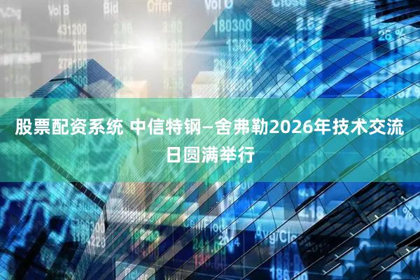 股票配资系统 中信特钢—舍弗勒2026年技术交流日圆满举行