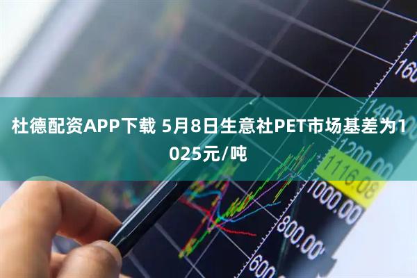 杜德配资APP下载 5月8日生意社PET市场基差为1025元/吨