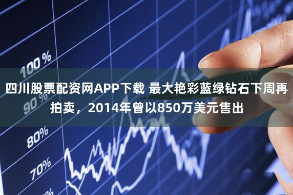 四川股票配资网APP下载 最大艳彩蓝绿钻石下周再拍卖，2014年曾以850万美元售出