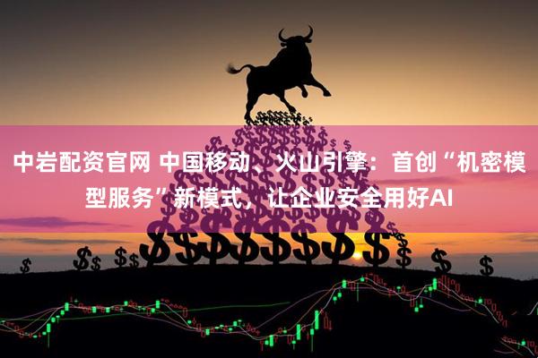 中岩配资官网 中国移动、火山引擎：首创“机密模型服务”新模式，让企业安全用好AI