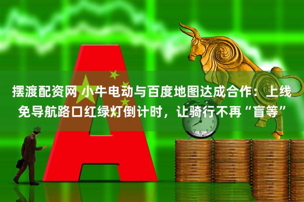 摆渡配资网 小牛电动与百度地图达成合作：上线免导航路口红绿灯倒计时，让骑行不再“盲等”