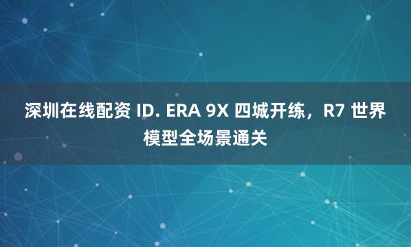 深圳在线配资 ID. ERA 9X 四城开练，R7 世界模型全场景通关
