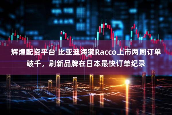 辉煌配资平台 比亚迪海獭Racco上市两周订单破千，刷新品牌在日本最快订单纪录