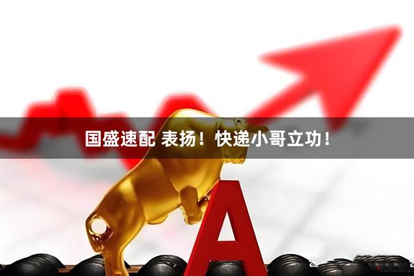 国盛速配 表扬！快递小哥立功！