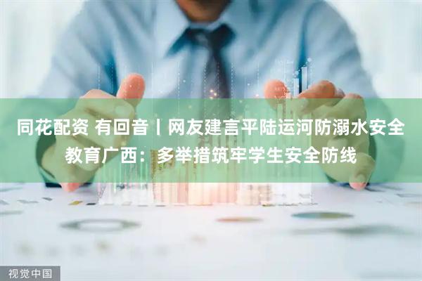 同花配资 有回音丨网友建言平陆运河防溺水安全教育广西：多举措筑牢学生安全防线