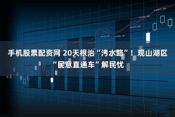 手机股票配资网 20天根治“污水路”！观山湖区“民意直通车”解民忧
