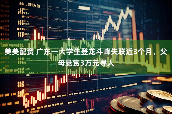 美美配资 广东一大学生登龙斗峰失联近3个月，父母悬赏3万元寻人
