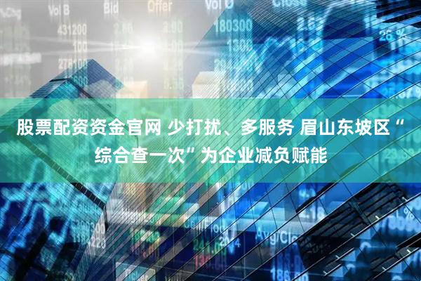 股票配资资金官网 少打扰、多服务 眉山东坡区“综合查一次”为企业减负赋能