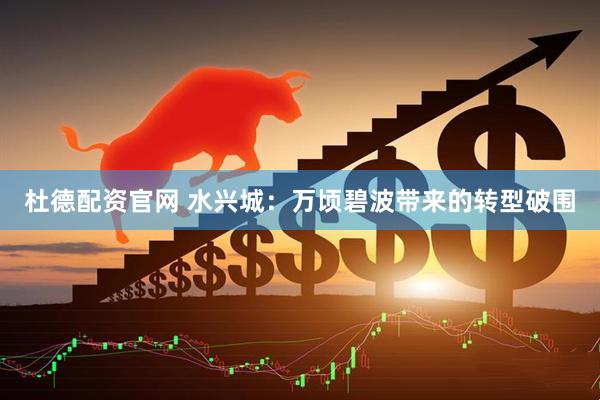 杜德配资官网 水兴城：万顷碧波带来的转型破围