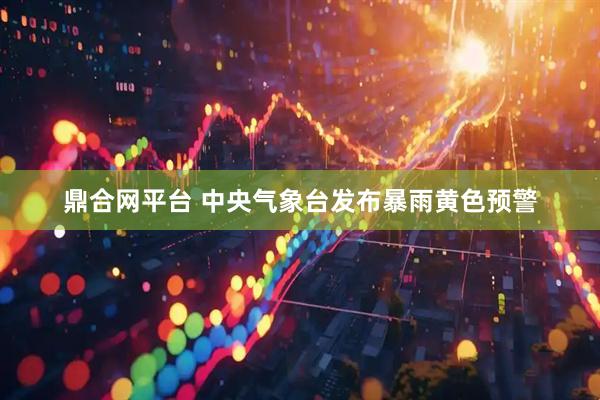 鼎合网平台 中央气象台发布暴雨黄色预警