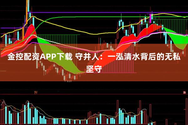 金控配资APP下载 守井人：一泓清水背后的无私坚守