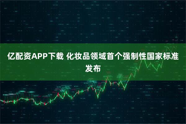 亿配资APP下载 化妆品领域首个强制性国家标准发布
