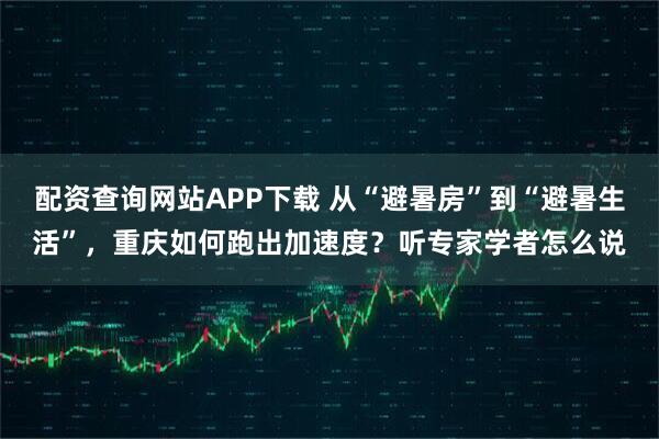 配资查询网站APP下载 从“避暑房”到“避暑生活”，重庆如何跑出加速度？听专家学者怎么说