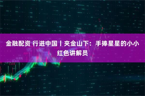 金融配资 行进中国丨夹金山下：手捧星星的小小红色讲解员