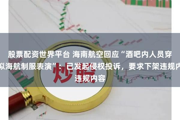 股票配资世界平台 海南航空回应“酒吧内人员穿近似海航制服表演”：已发起侵权投诉，要求下架违规内容