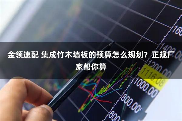 金领速配 集成竹木墙板的预算怎么规划？正规厂家帮你算