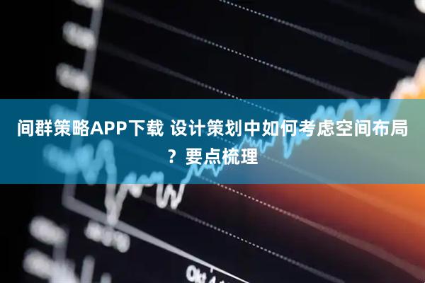 间群策略APP下载 设计策划中如何考虑空间布局？要点梳理