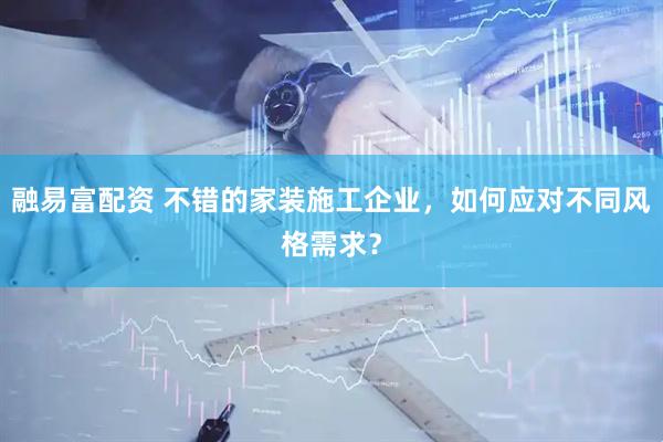 融易富配资 不错的家装施工企业，如何应对不同风格需求？