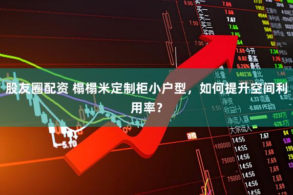 股友圈配资 榻榻米定制柜小户型，如何提升空间利用率？