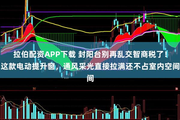 拉伯配资APP下载 封阳台别再乱交智商税了！这款电动提升窗，通风采光直接拉满还不占室内空间