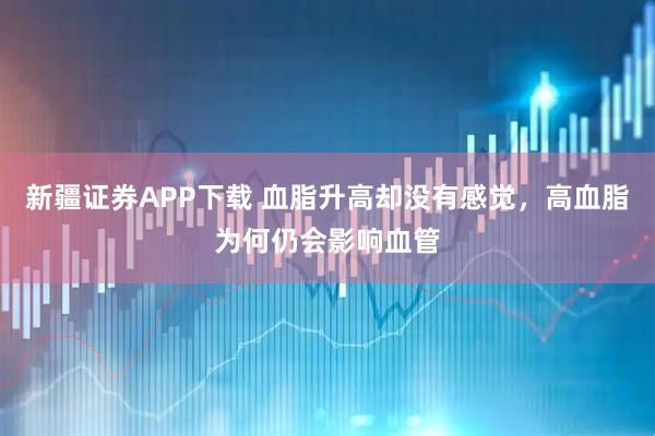 新疆证券APP下载 血脂升高却没有感觉，高血脂为何仍会影响血管