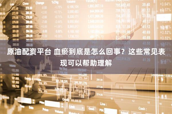 原油配资平台 血瘀到底是怎么回事？这些常见表现可以帮助理解