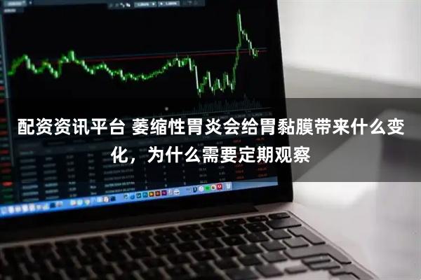 配资资讯平台 萎缩性胃炎会给胃黏膜带来什么变化，为什么需要定期观察