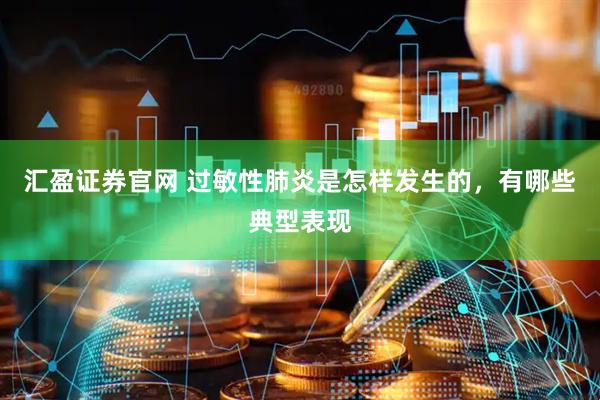 汇盈证券官网 过敏性肺炎是怎样发生的，有哪些典型表现
