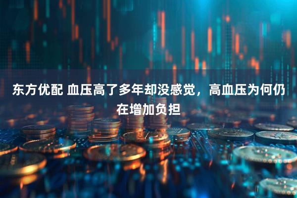 东方优配 血压高了多年却没感觉，高血压为何仍在增加负担