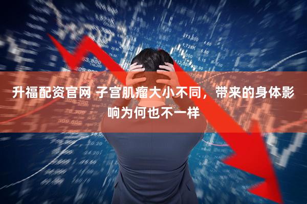 升福配资官网 子宫肌瘤大小不同，带来的身体影响为何也不一样
