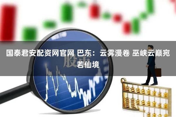 国泰君安配资网官网 巴东：云雾漫卷 巫峡云巅宛若仙境