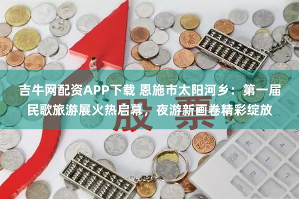 吉牛网配资APP下载 恩施市太阳河乡：第一届民歌旅游展火热启幕，夜游新画卷精彩绽放